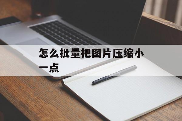 怎么批量把图片压缩小一点 怎么批量把图片压缩小一点
