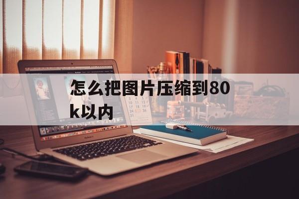 怎么把图片压缩到80k以内 怎么把图片压缩到80k以内