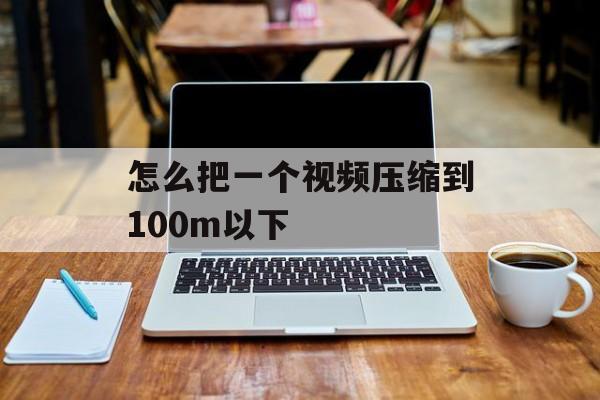 怎么把一个视频压缩到100m以下 怎么把一个视频压缩到100m以下