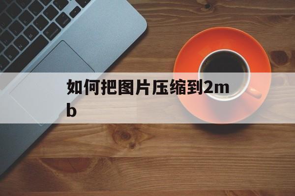 如何把图片压缩到2mb 如何把图片压缩到2mb