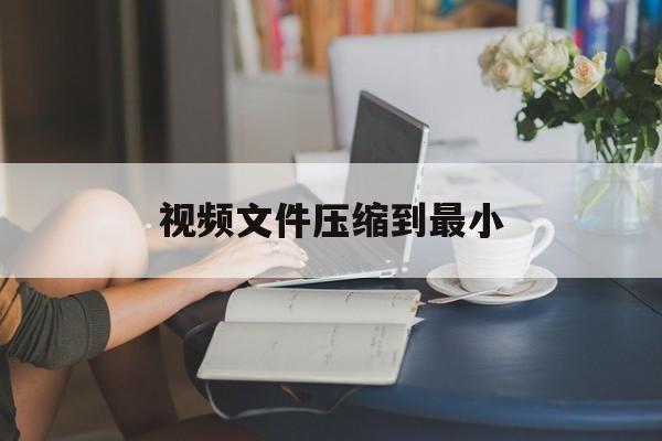视频文件压缩到最小 视频文件压缩到最小