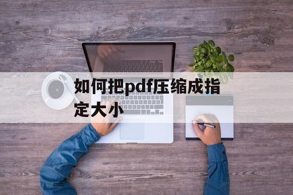 如何把pdf压缩成指定大小 如何把pdf压缩成指定大小