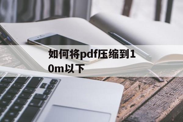 如何将pdf压缩到10m以下 如何将pdf压缩到10m以下