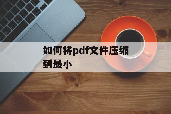 如何将pdf文件压缩到最小 如何将pdf文件压缩到最小