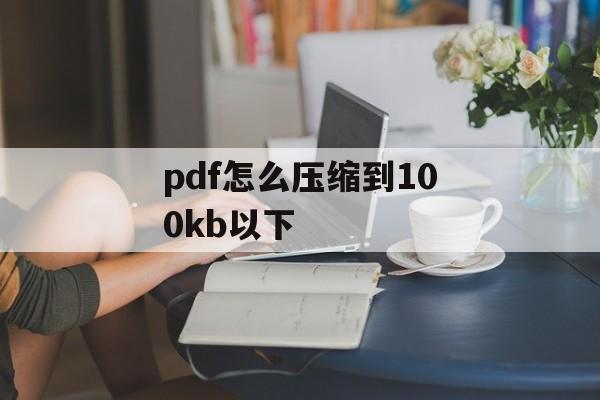 pdf怎么压缩到100kb以下 pdf怎么压缩到100kb以下
