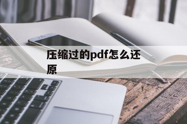 压缩过的pdf怎么还原 压缩过的pdf怎么还原