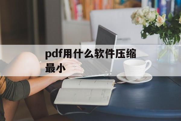 pdf用什么软件压缩最小 pdf用什么软件压缩最小