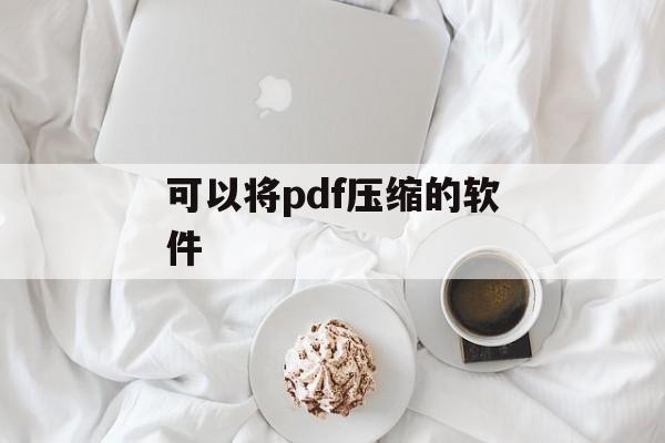 可以将pdf压缩的软件 可以将pdf压缩的软件