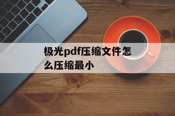 极光pdf压缩文件怎么压缩最小 极光pdf压缩文件怎么压缩最小