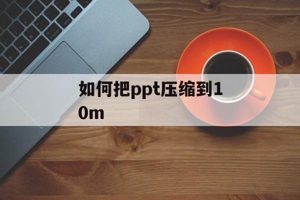 如何把ppt压缩到10m 如何把ppt压缩到10m