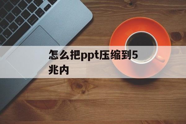 怎么把ppt压缩到5兆内 怎么把ppt压缩到5兆内