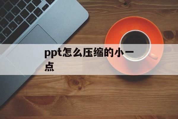 ppt怎么压缩的小一点 ppt怎么压缩的小一点