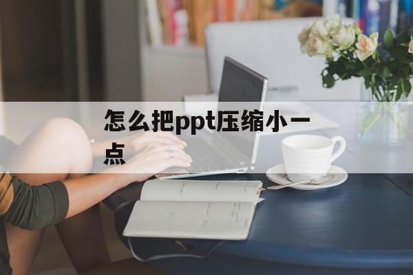 怎么把ppt压缩小一点 怎么把ppt压缩小一点