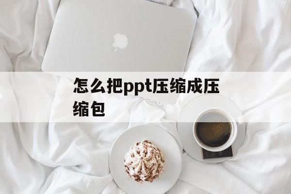 怎么把ppt压缩成压缩包 怎么把ppt压缩成压缩包