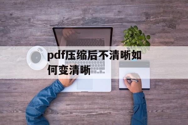 pdf压缩后不清晰如何变清晰 pdf压缩后不清晰如何变清晰