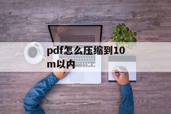 pdf怎么压缩到10m以内 pdf怎么压缩到10m以内
