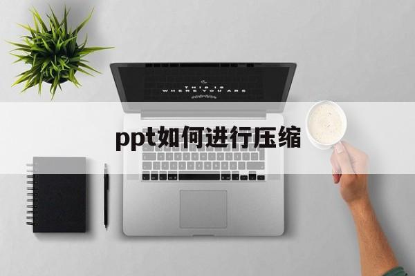 ppt如何进行压缩 ppt如何进行压缩