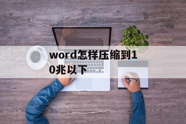 word怎样压缩到10兆以下 word怎样压缩到10兆以下
