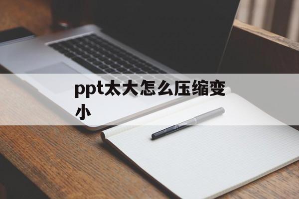 ppt太大怎么压缩变小 ppt太大怎么压缩变小