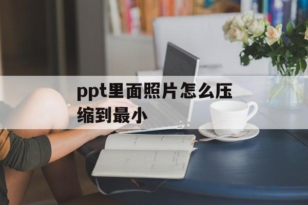 ppt里面照片怎么压缩到最小 ppt里面照片怎么压缩到最小