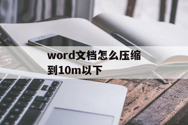 word文档怎么压缩到10m以下 word文档怎么压缩到10m以下