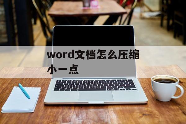 word文档怎么压缩小一点 word文档怎么压缩小一点