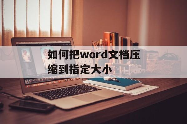 如何把word文档压缩到指定大小 如何把word文档压缩到指定大小