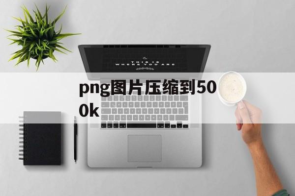 png图片压缩到500k png图片压缩到500k