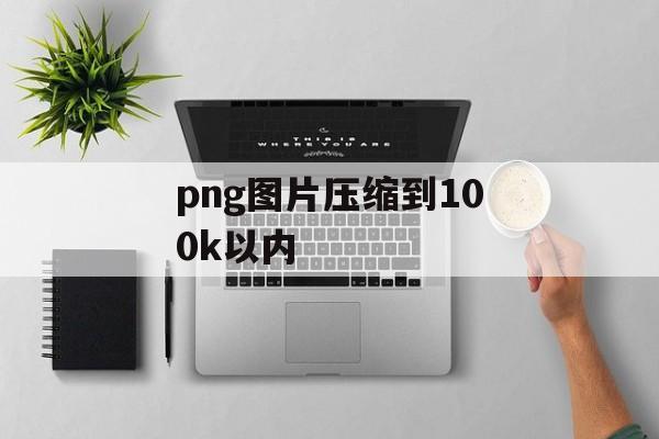 png图片压缩到100k以内 png图片压缩到100k以内