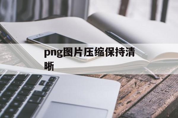 png图片压缩保持清晰 png图片压缩保持清晰