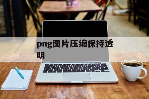 png图片压缩保持透明 png图片压缩保持透明