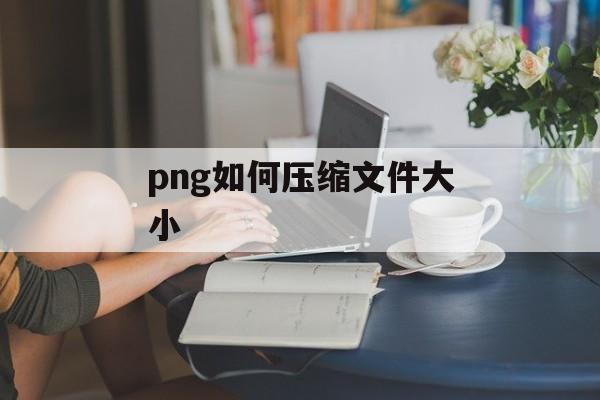 png如何压缩文件大小 png如何压缩文件大小
