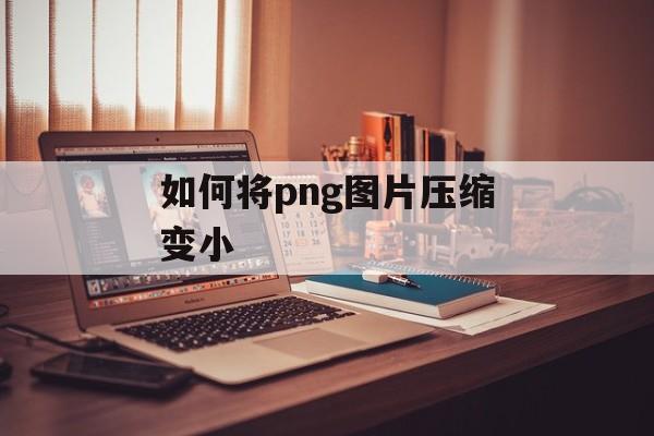 如何将png图片压缩变小 如何将png图片压缩变小
