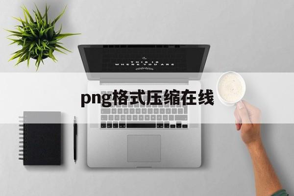 png格式压缩在线 png格式压缩在线