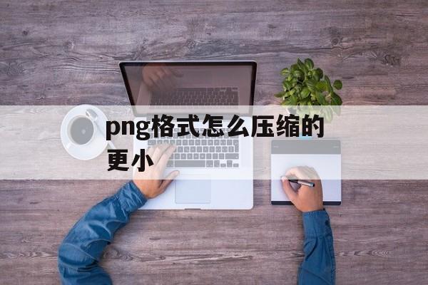 png格式怎么压缩的更小 png格式怎么压缩的更小