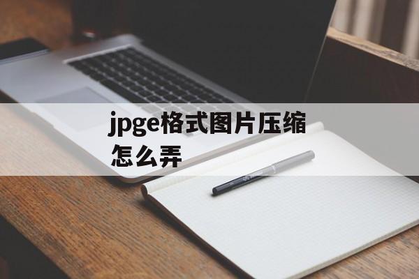 jpge格式图片压缩怎么弄 jpge格式图片压缩怎么弄