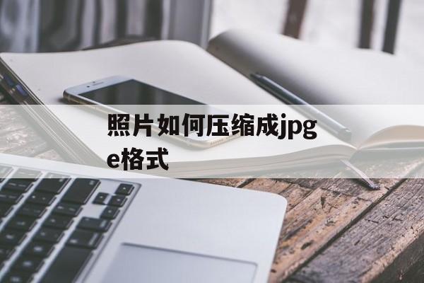 照片如何压缩成jpge格式 照片如何压缩成jpge格式