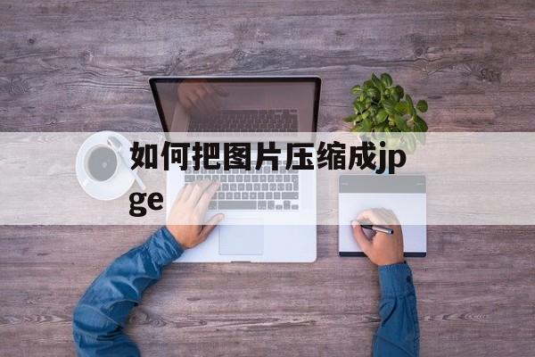 如何把图片压缩成jpge 如何把图片压缩成jpge