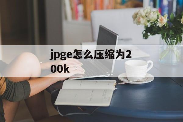 jpge怎么压缩为200k jpge怎么压缩为200k