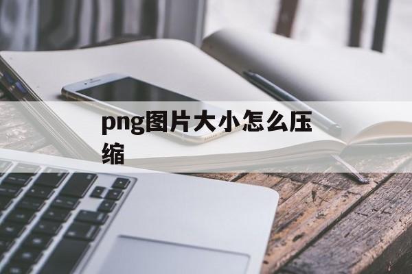 png图片大小怎么压缩 png图片大小怎么压缩