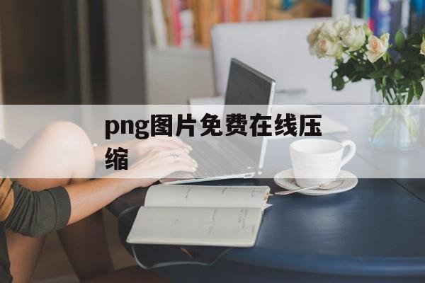 png图片免费在线压缩 png图片免费在线压缩