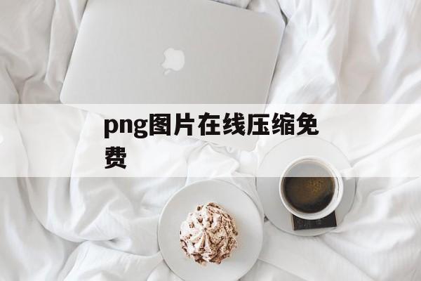 png图片在线压缩免费 png图片在线压缩免费
