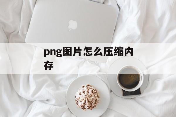 png图片怎么压缩内存 png图片怎么压缩内存