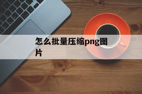 怎么批量压缩png图片 怎么批量压缩png图片