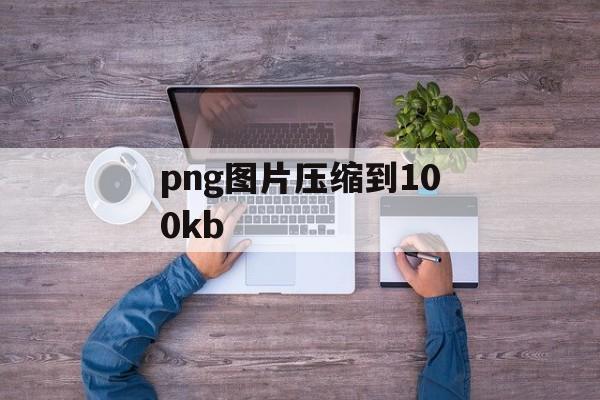 png图片压缩到100kb png图片压缩到100kb