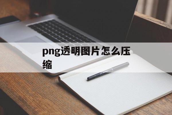 png透明图片怎么压缩 png透明图片怎么压缩