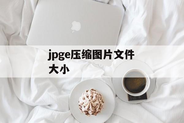 jpge压缩图片文件大小 jpge压缩图片文件大小