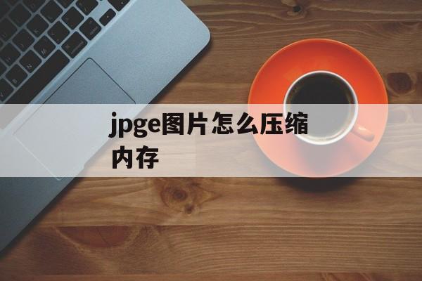 jpge图片怎么压缩内存 jpge图片怎么压缩内存
