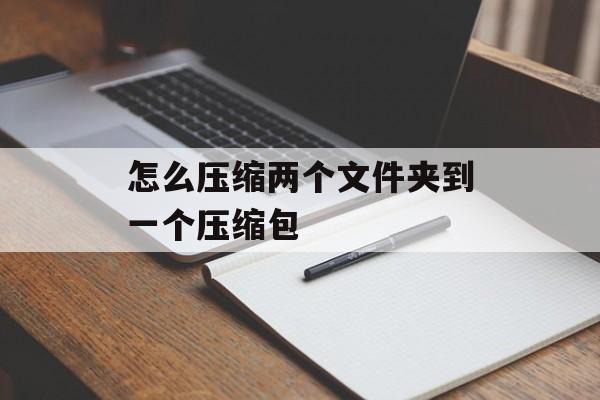 怎么压缩两个文件夹到一个压缩包 怎么压缩两个文件夹到一个压缩包